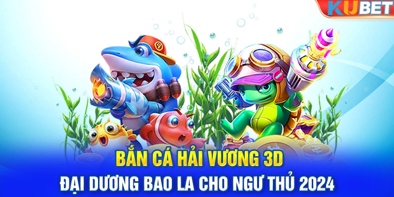 Bắn Cá Hải Vương 3D - Đại Dương Bao La Cho Ngư Thủ 2024