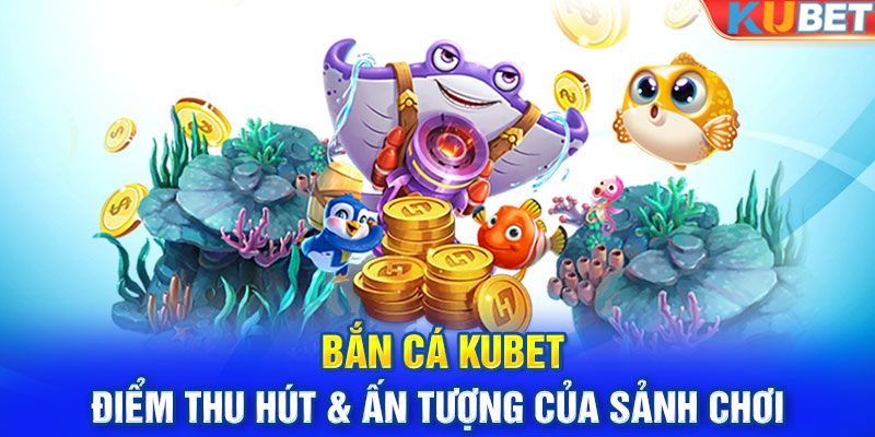 Bắn cá KUBET - Điểm thu hút & ấn tượng của sảnh chơi