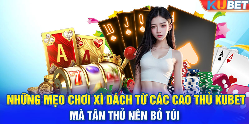 Những mẹo chơi xì dách từ các cao thủ KUBET mà tân thủ nên bỏ túi