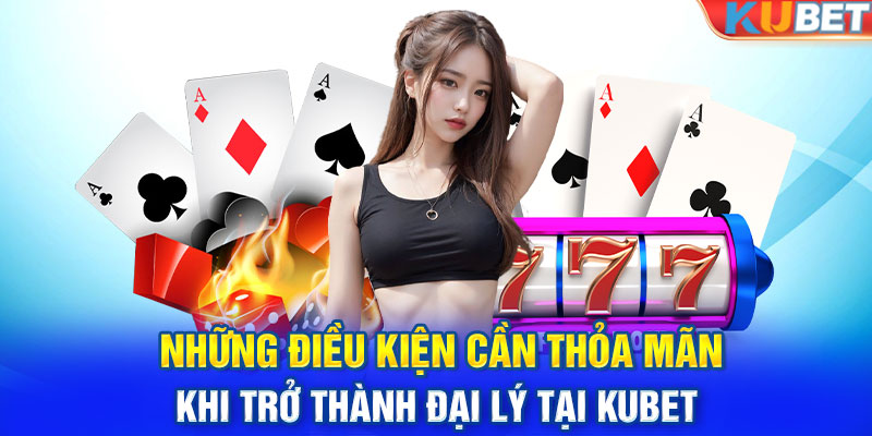 Những điều kiện cần thỏa mãn khi trở thành đại lý tại KUBET