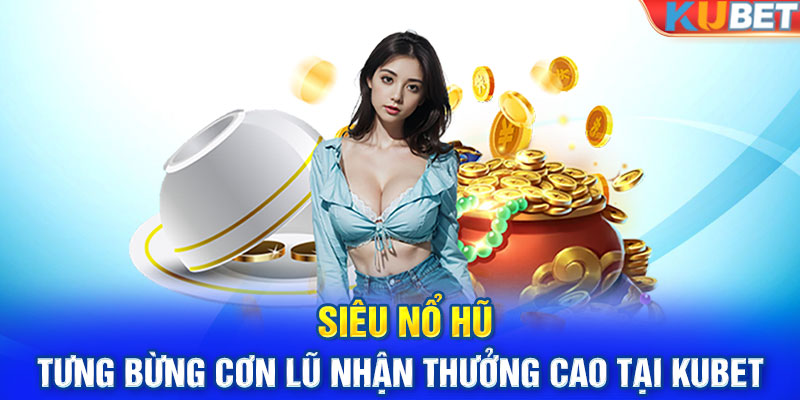 Siêu Nổ Hũ - Tưng Bừng Cơn Lũ Nhận Thưởng Cao Tại KUBET