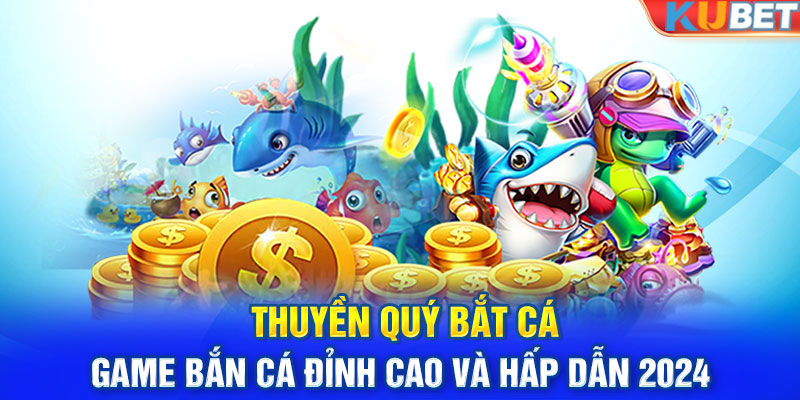 Thuyền Quý Bắt Cá: Game Bắn Cá Đỉnh Cao Và Hấp Dẫn 2024