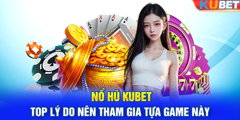 Nổ hũ Kubet - Top lý do nên tham gia tựa game này