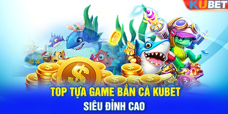 Top tựa game Bắn Cá KUBET siêu đỉnh cao